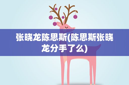 张晓龙陈思斯(陈思斯张晓龙分手了么)