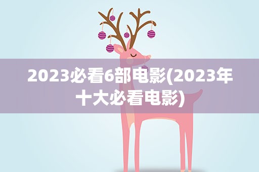 2023必看6部电影(2023年十大必看电影)