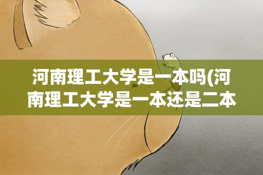 河南理工大学是一本吗(河南理工大学是一本还是二本)