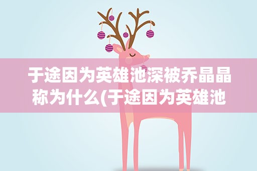 于途因为英雄池深被乔晶晶称为什么(于途因为英雄池深被乔晶晶称为什么80)