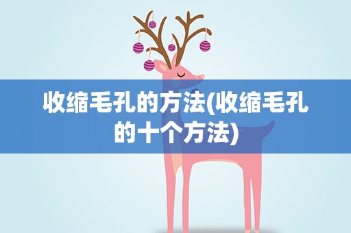 收缩毛孔的方法(收缩毛孔的十个方法)