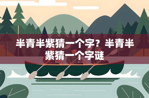 半青半紫猜一个字？半青半紫猜一个字谜