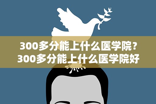 300多分能上什么医学院？300多分能上什么医学院好