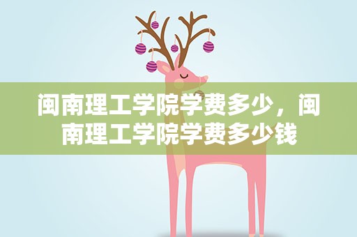 闽南理工学院学费多少，闽南理工学院学费多少钱