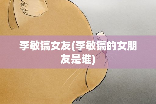 李敏镐女友(李敏镐的女朋友是谁)