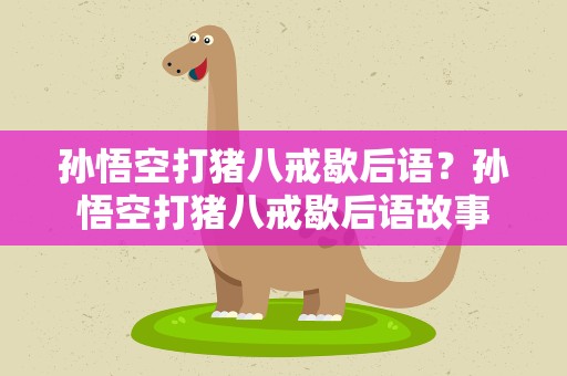 孙悟空打猪八戒歇后语？孙悟空打猪八戒歇后语故事