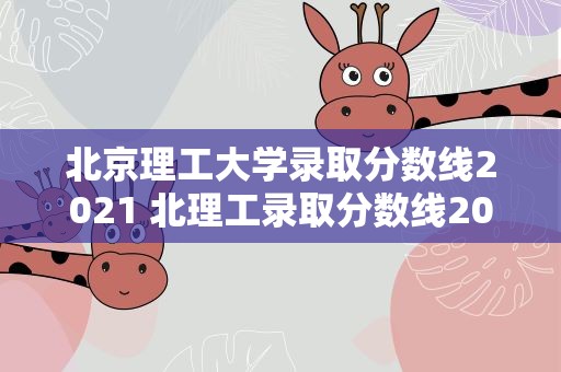 北京理工大学录取分数线2021 北理工录取分数线2021是多少分