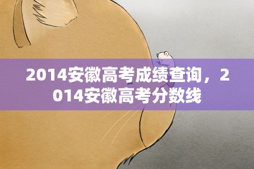 2014安徽高考成绩查询，2014安徽高考分数线