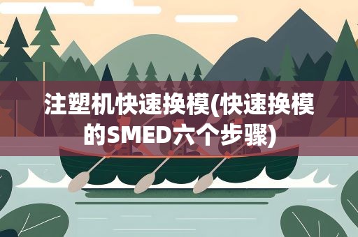 注塑机快速换模(快速换模的SMED六个步骤)