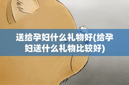 送给孕妇什么礼物好(给孕妇送什么礼物比较好)