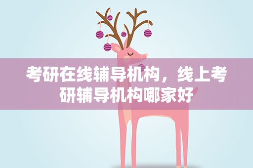 考研在线辅导机构，线上考研辅导机构哪家好