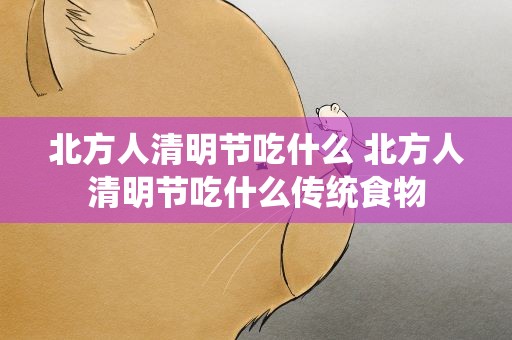 北方人清明节吃什么 北方人清明节吃什么传统食物