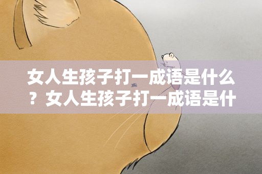 女人生孩子打一成语是什么？女人生孩子打一成语是什么成语