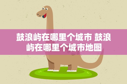 鼓浪屿在哪里个城市 鼓浪屿在哪里个城市地图