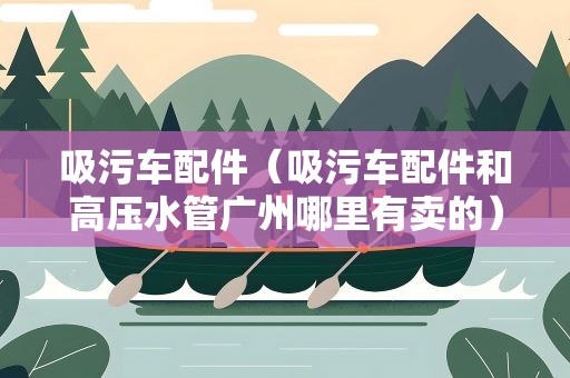 吸污车配件（吸污车配件和高压水管广州哪里有卖的）