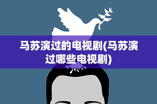 马苏演过的电视剧(马苏演过哪些电视剧)