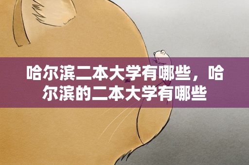 哈尔滨二本大学有哪些，哈尔滨的二本大学有哪些