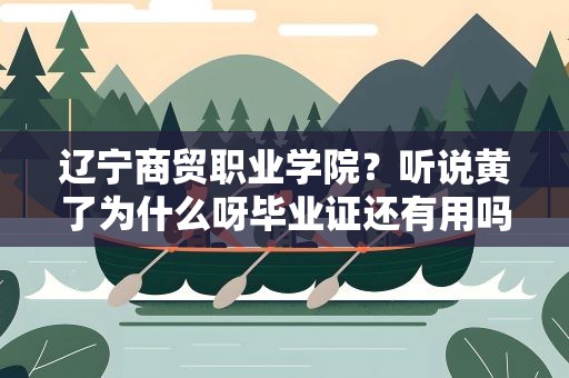 辽宁商贸职业学院？听说黄了为什么呀毕业证还有用吗