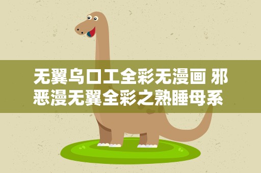 无翼乌口工全彩无漫画 邪恶漫无翼全彩之熟睡母系 人妻熟母系列很有市场