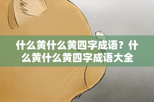 什么黄什么黄四字成语？什么黄什么黄四字成语大全