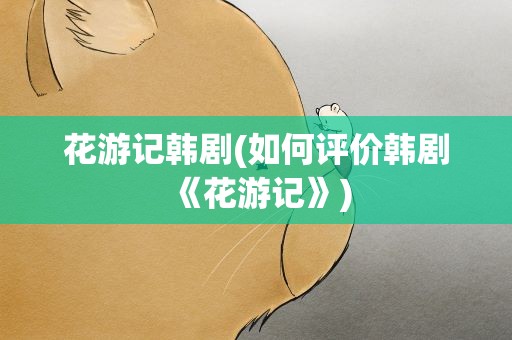 花游记韩剧(如何评价韩剧《花游记》)