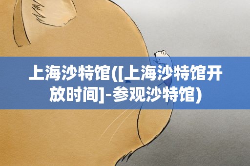 上海沙特馆([上海沙特馆开放时间]-参观沙特馆)