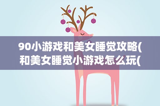 90小游戏和美女睡觉攻略(和美女睡觉小游戏怎么玩(一脱她衣服,她就开枪)。)