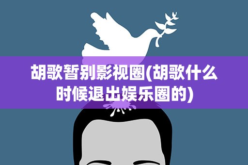 胡歌暂别影视圈(胡歌什么时候退出娱乐圈的)