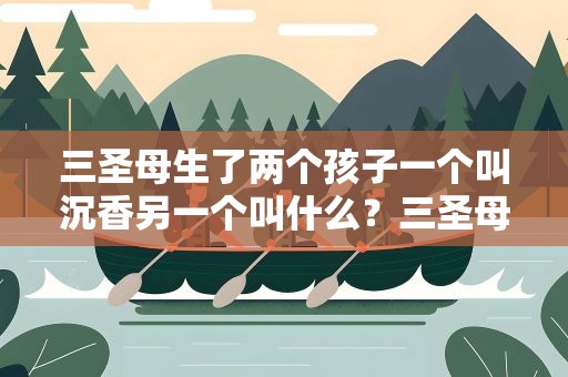 三圣母生了两个孩子一个叫沉香另一个叫什么？三圣母生了两个孩子一个叫沉香另一个叫什么名字