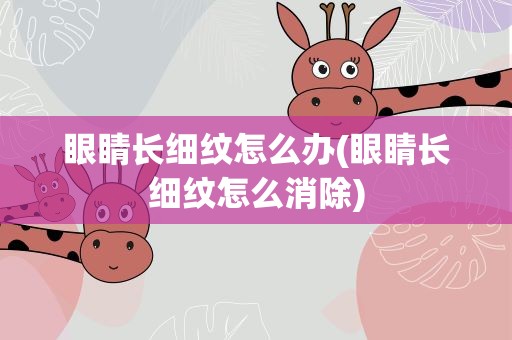 眼睛长细纹怎么办(眼睛长细纹怎么消除)
