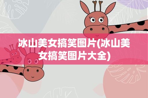 冰山美女搞笑图片(冰山美女搞笑图片大全)