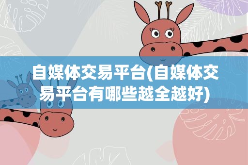 自媒体交易平台(自媒体交易平台有哪些越全越好)