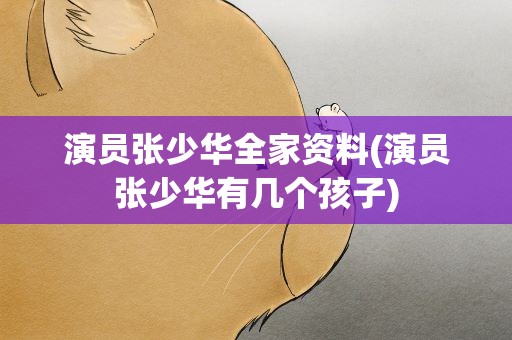 演员张少华全家资料(演员张少华有几个孩子)