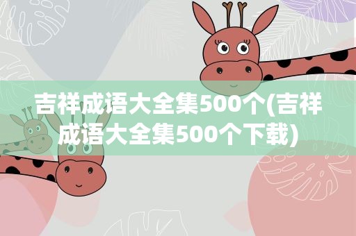 吉祥成语大全集500个(吉祥成语大全集500个下载)