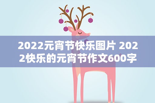 2022元宵节快乐图片 2022快乐的元宵节作文600字