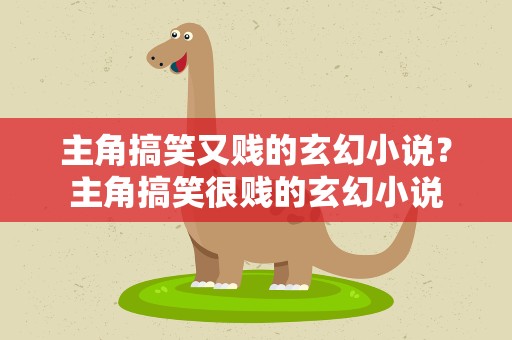 主角搞笑又贱的玄幻小说？主角搞笑很贱的玄幻小说