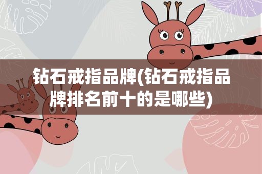 钻石戒指品牌(钻石戒指品牌排名前十的是哪些)