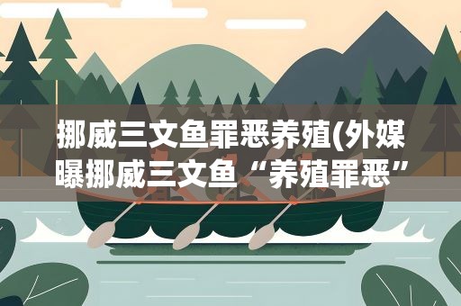 挪威三文鱼罪恶养殖(外媒曝挪威三文鱼“养殖罪恶”是怎么回事)