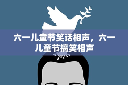 六一儿童节笑话相声，六一儿童节搞笑相声