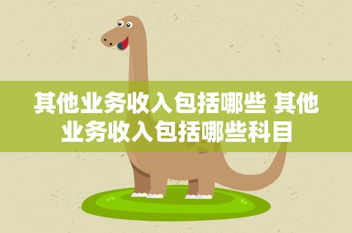 其他业务收入包括哪些 其他业务收入包括哪些科目