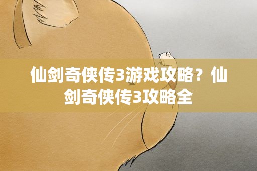 仙剑奇侠传3游戏攻略？仙剑奇侠传3攻略全