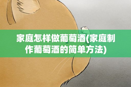家庭怎样做葡萄酒(家庭制作葡萄酒的简单方法)