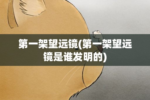 第一架望远镜(第一架望远镜是谁发明的)