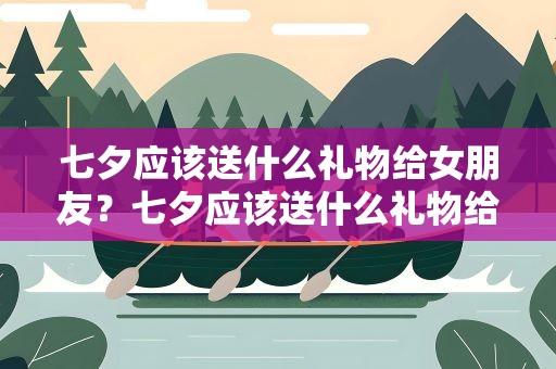七夕应该送什么礼物给女朋友？七夕应该送什么礼物给女朋友呢