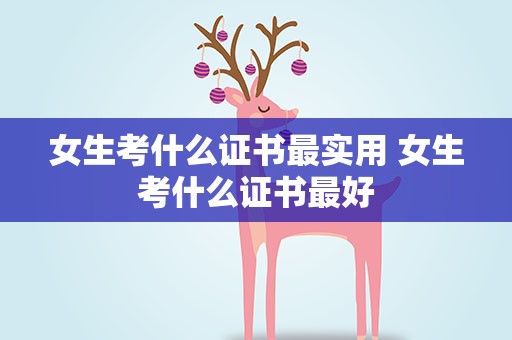 女生考什么证书最实用 女生考什么证书最好