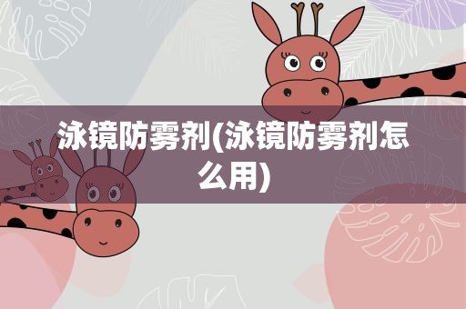 泳镜防雾剂(泳镜防雾剂怎么用)
