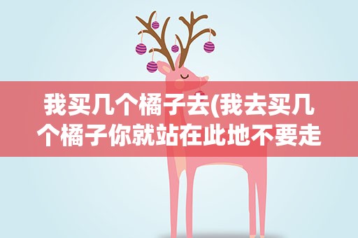 我买几个橘子去(我去买几个橘子你就站在此地不要走动什么梗)