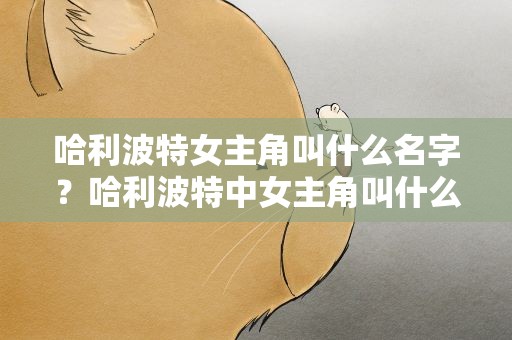哈利波特女主角叫什么名字？哈利波特中女主角叫什么名字