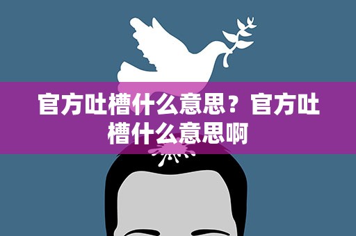 官方吐槽什么意思？官方吐槽什么意思啊