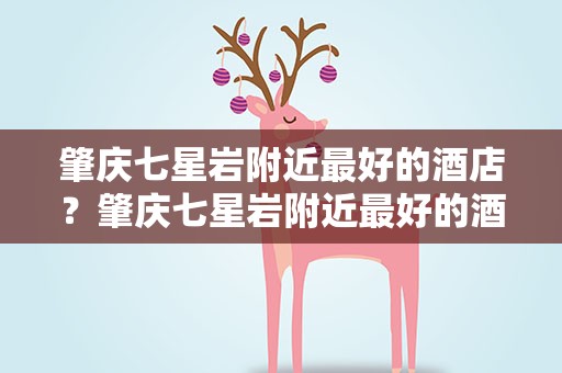 肇庆七星岩附近最好的酒店？肇庆七星岩附近最好的酒店是哪家